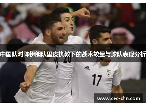 中国队对阵伊朗队里皮执教下的战术较量与球队表现分析